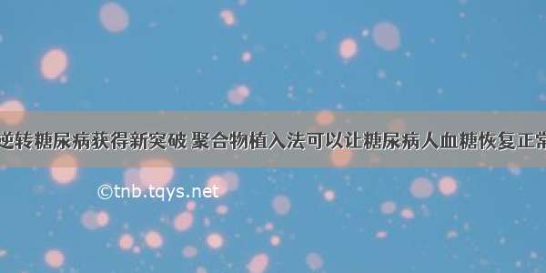 逆转糖尿病获得新突破 聚合物植入法可以让糖尿病人血糖恢复正常