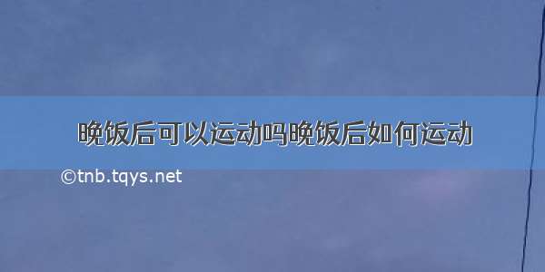 晚饭后可以运动吗晚饭后如何运动