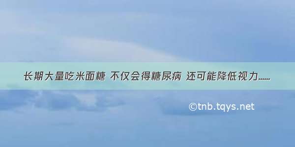 长期大量吃米面糖 不仅会得糖尿病 还可能降低视力......