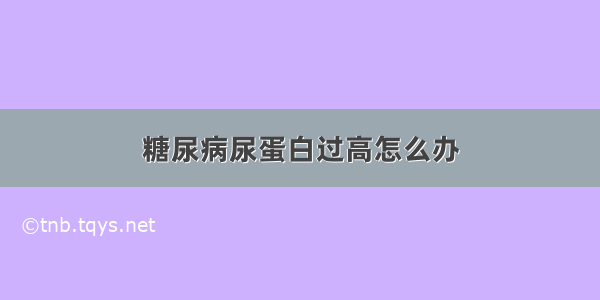 糖尿病尿蛋白过高怎么办