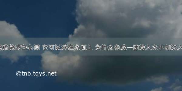 把金属箔做成空心筒 它可以浮在水面上 为什么卷成一团放入水中却沉入水底？