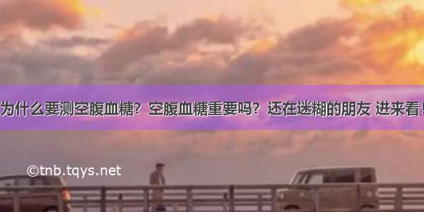 为什么要测空腹血糖？空腹血糖重要吗？还在迷糊的朋友 进来看！