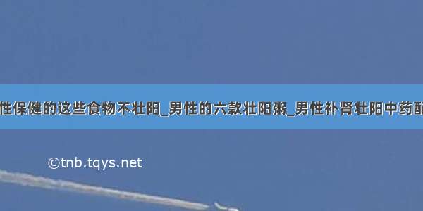 男性保健的这些食物不壮阳_男性的六款壮阳粥_男性补肾壮阳中药配方