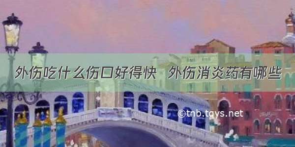 外伤吃什么伤口好得快  外伤消炎药有哪些