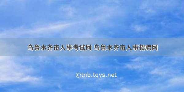 乌鲁木齐市人事考试网 乌鲁木齐市人事招聘网