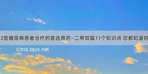 2型糖尿病患者治疗的首选用药—二甲双胍11个知识点 您都知道吗