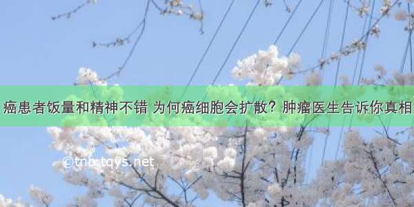 癌患者饭量和精神不错 为何癌细胞会扩散？肿瘤医生告诉你真相