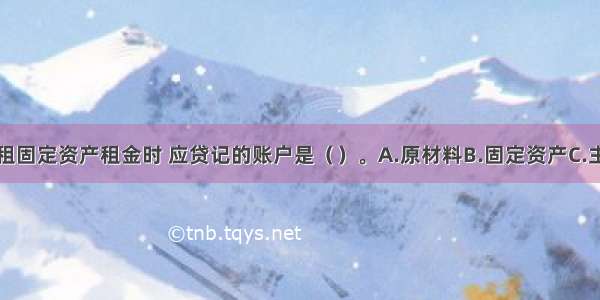 企业收到出租固定资产租金时 应贷记的账户是（）。A.原材料B.固定资产C.主营业务收入