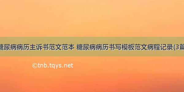 糖尿病病历主诉书范文范本 糖尿病病历书写模板范文病程记录(3篇)