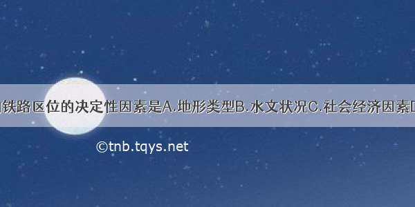 单选题影响铁路区位的决定性因素是A.地形类型B.水文状况C.社会经济因素D.气候条件