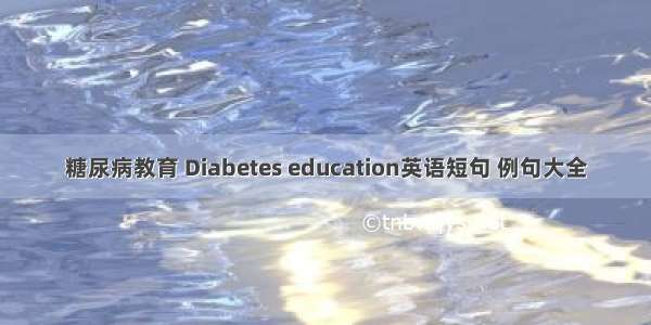 糖尿病教育 Diabetes education英语短句 例句大全