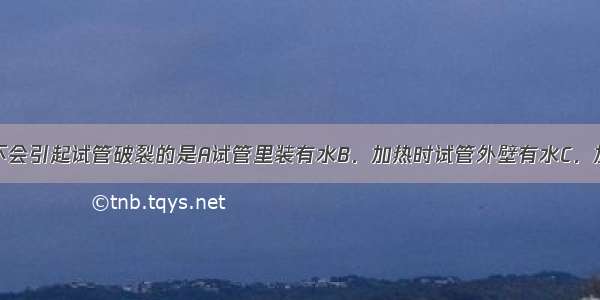 加热试管 不会引起试管破裂的是A试管里装有水B．加热时试管外壁有水C．加热时 试管