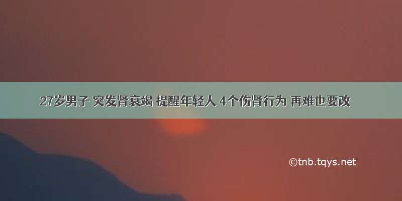 27岁男子 突发肾衰竭 提醒年轻人 4个伤肾行为 再难也要改