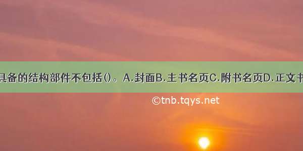 图书必须具备的结构部件不包括()。A.封面B.主书名页C.附书名页D.正文书页ABCD