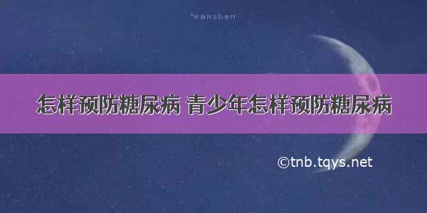 怎样预防糖尿病 青少年怎样预防糖尿病