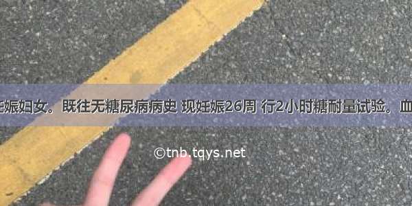 28岁初次妊娠妇女。既往无糖尿病病史 现妊娠26周 行2小时糖耐量试验。血糖水平依次