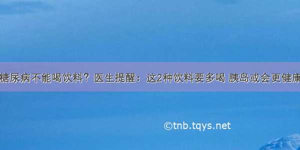 糖尿病不能喝饮料？医生提醒：这2种饮料要多喝 胰岛或会更健康