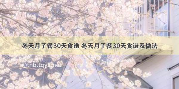 冬天月子餐30天食谱 冬天月子餐30天食谱及做法