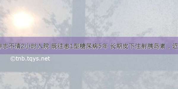 男 20岁 神志不清2小时入院 既往患1型糖尿病5年 长期皮下注射胰岛素．近3天因腹泻