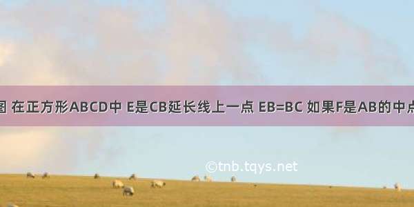 已知：如图 在正方形ABCD中 E是CB延长线上一点 EB=BC 如果F是AB的中点 请你在正