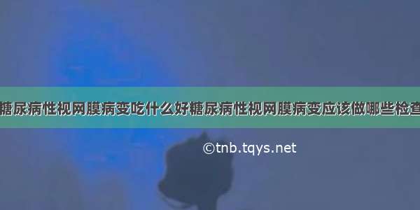 糖尿病性视网膜病变吃什么好糖尿病性视网膜病变应该做哪些检查