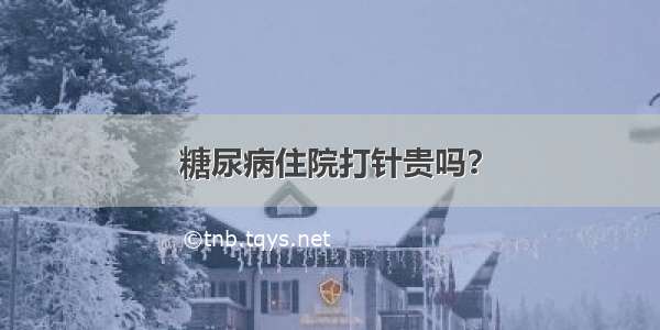 糖尿病住院打针贵吗？