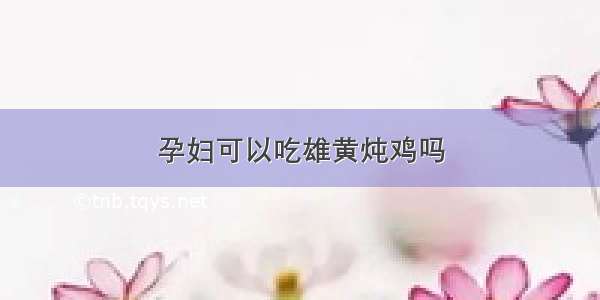 孕妇可以吃雄黄炖鸡吗