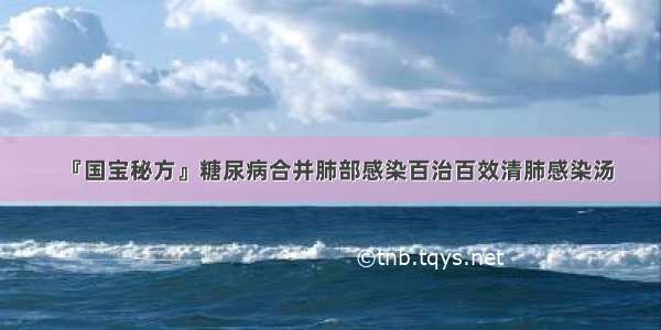 『国宝秘方』糖尿病合并肺部感染百治百效清肺感染汤