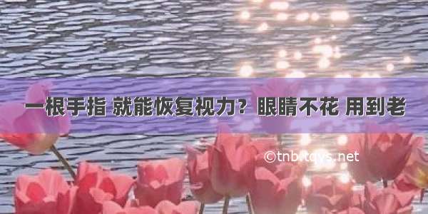 一根手指 就能恢复视力？眼睛不花 用到老