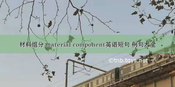 材料组分 material component英语短句 例句大全