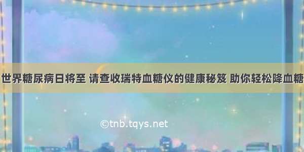 世界糖尿病日将至 请查收瑞特血糖仪的健康秘笈 助你轻松降血糖