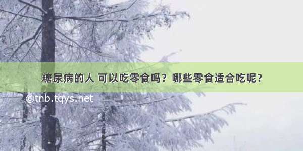 糖尿病的人 可以吃零食吗？哪些零食适合吃呢？