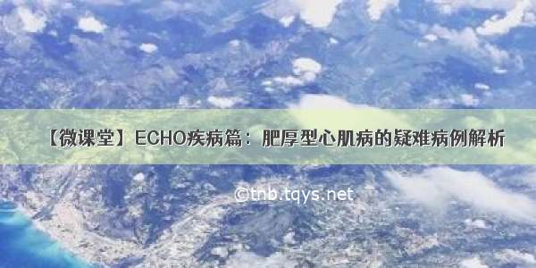 【微课堂】ECHO疾病篇：肥厚型心肌病的疑难病例解析