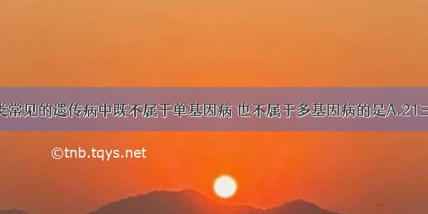 单选题在人类常见的遗传病中既不属于单基因病 也不属于多基因病的是A.21三综合征B.高