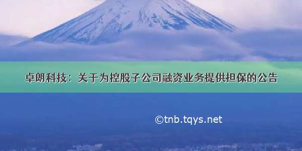 卓朗科技：关于为控股子公司融资业务提供担保的公告