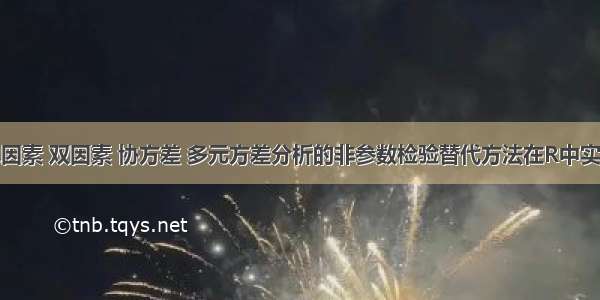 单因素 双因素 协方差 多元方差分析的非参数检验替代方法在R中实现