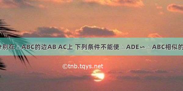 如图 点D E分别在△ABC的边AB AC上 下列条件不能使△ADE∽△ABC相似的是（）A.DE