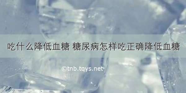 吃什么降低血糖 糖尿病怎样吃正确降低血糖