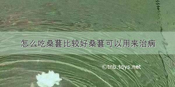 怎么吃桑葚比较好桑葚可以用来治病