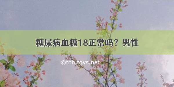 糖尿病血糖18正常吗？男性