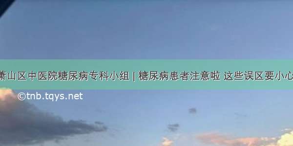 萧山区中医院糖尿病专科小组 | 糖尿病患者注意啦 这些误区要小心！