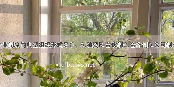 现代企业制度的典型组织形式是()。A.独资B.合伙制C.合作制D.公司制ABCD