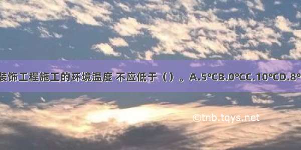 ()室内装饰工程施工的环境温度 不应低于（）。A.5℃B.0℃C.10℃D.8℃ABCD