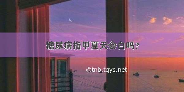 糖尿病指甲夏天会白吗？