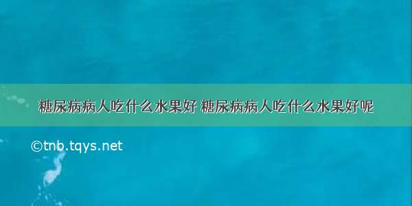 糖尿病病人吃什么水果好 糖尿病病人吃什么水果好呢