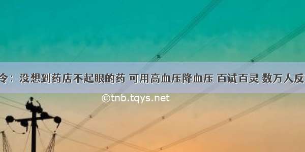 医院下令：没想到药店不起眼的药 可用高血压降血压 百试百灵 数万人反馈好用！