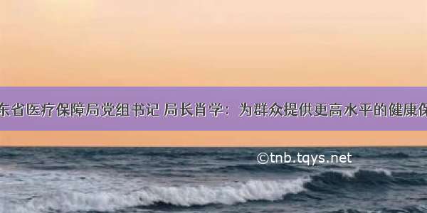 广东省医疗保障局党组书记 局长肖学：为群众提供更高水平的健康保障