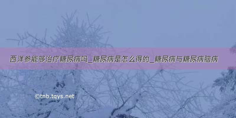 西洋参能够治疗糖尿病吗_糖尿病是怎么得的_糖尿病与糖尿病脑病