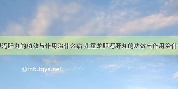 龙胆泻肝丸的功效与作用治什么病 儿童龙胆泻肝丸的功效与作用治什么病