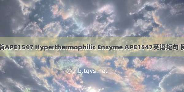 超嗜热酶APE1547 Hyperthermophilic Enzyme APE1547英语短句 例句大全